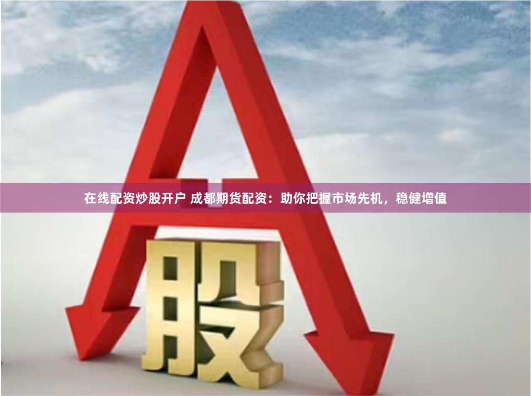 在线配资炒股开户 成都期货配资：助你把握市场先机，稳健增值