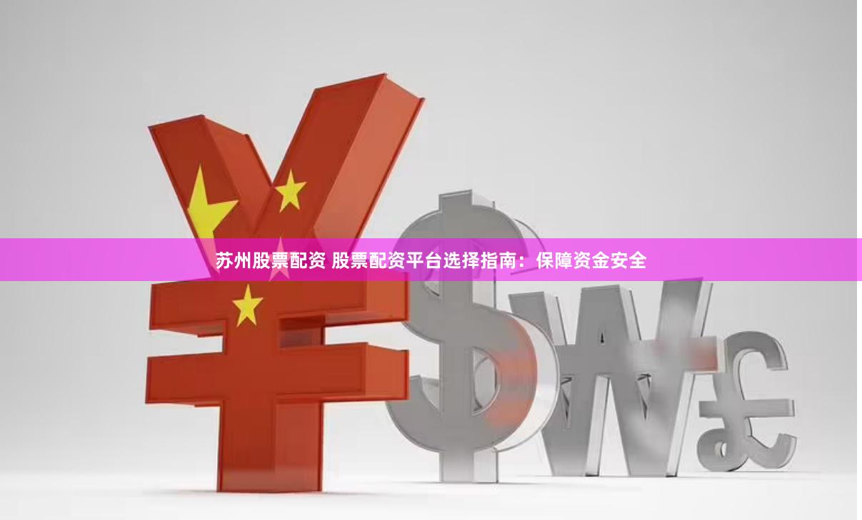 苏州股票配资 股票配资平台选择指南：保障资金安全