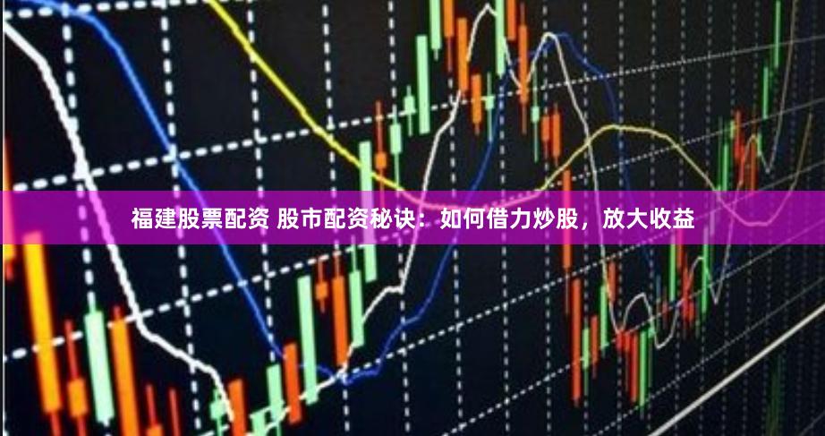 福建股票配资 股市配资秘诀：如何借力炒股，放大收益